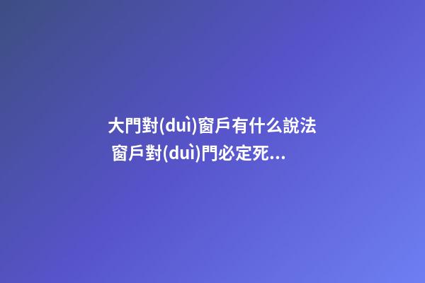 大門對(duì)窗戶有什么說法 窗戶對(duì)門必定死人